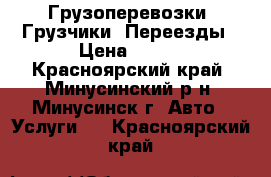 Грузоперевозки /Грузчики/ Переезды › Цена ­ 250 - Красноярский край, Минусинский р-н, Минусинск г. Авто » Услуги   . Красноярский край